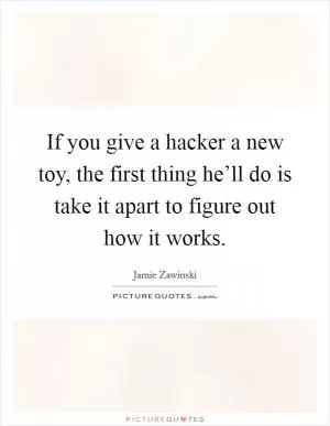 If you give a hacker a new toy, the first thing he’ll do is take it apart to figure out how it works Picture Quote #1