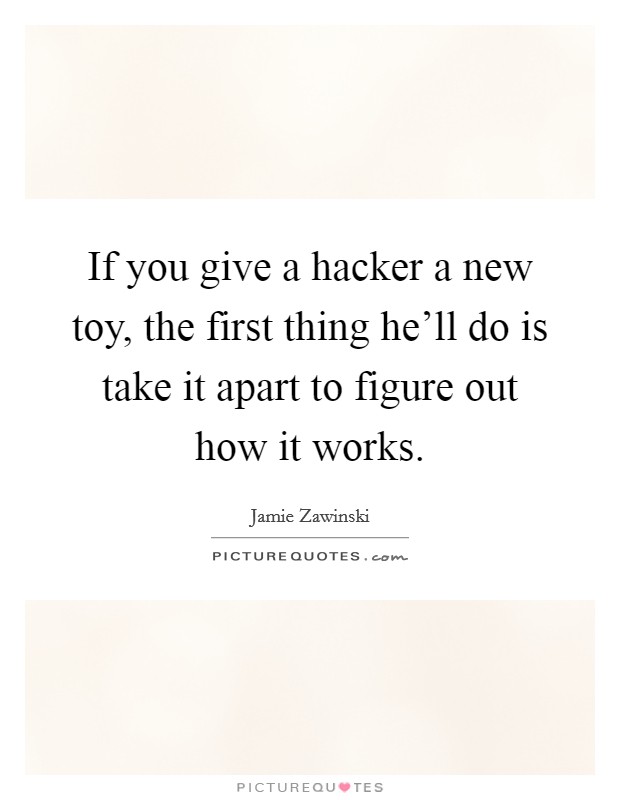 If you give a hacker a new toy, the first thing he'll do is take it apart to figure out how it works. Picture Quote #1