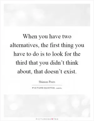 When you have two alternatives, the first thing you have to do is to look for the third that you didn’t think about, that doesn’t exist Picture Quote #1