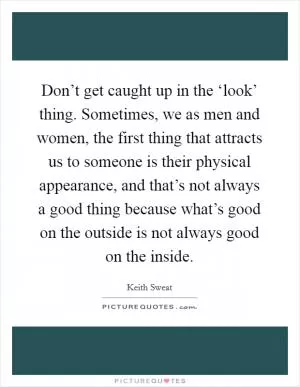 Don’t get caught up in the ‘look’ thing. Sometimes, we as men and women, the first thing that attracts us to someone is their physical appearance, and that’s not always a good thing because what’s good on the outside is not always good on the inside Picture Quote #1