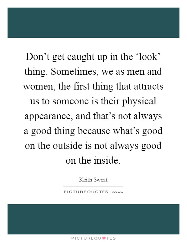 Don't get caught up in the ‘look' thing. Sometimes, we as men and women, the first thing that attracts us to someone is their physical appearance, and that's not always a good thing because what's good on the outside is not always good on the inside. Picture Quote #1