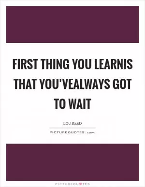 First thing you learnis that you’vealways got to wait Picture Quote #1