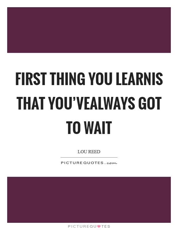 First thing you learnis that you'vealways got to wait Picture Quote #1