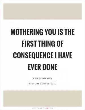 Mothering you is the first thing of consequence I have ever done Picture Quote #1