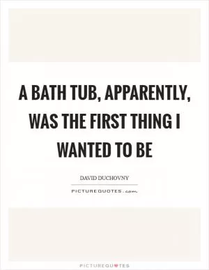 A bath tub, apparently, was the first thing I wanted to be Picture Quote #1