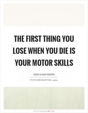 The first thing you lose when you die is your motor skills Picture Quote #1