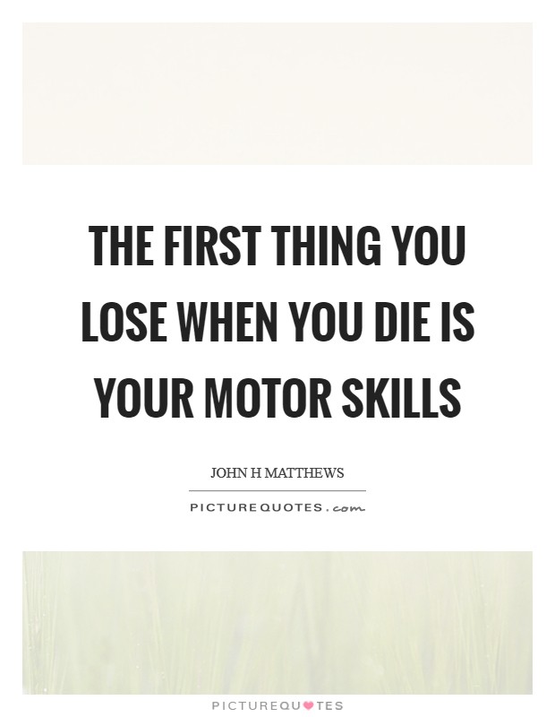 The first thing you lose when you die is your motor skills Picture Quote #1