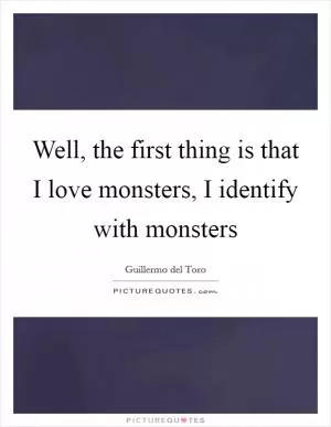 Well, the first thing is that I love monsters, I identify with monsters Picture Quote #1