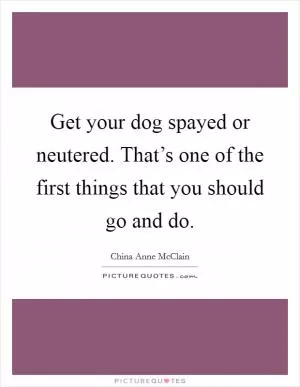 Get your dog spayed or neutered. That’s one of the first things that you should go and do Picture Quote #1