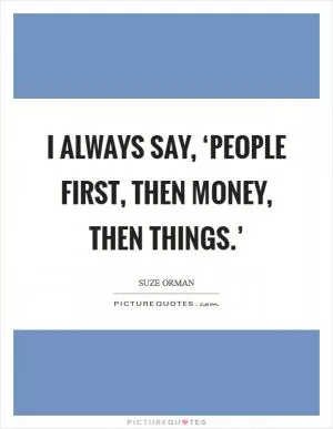 I always say, ‘People first, then money, then things.’ Picture Quote #1