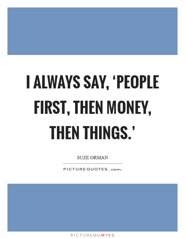 I always say, ‘People first, then money, then things.' Picture Quote #1