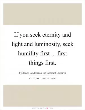 If you seek eternity and light and luminosity, seek humility first ... first things first Picture Quote #1