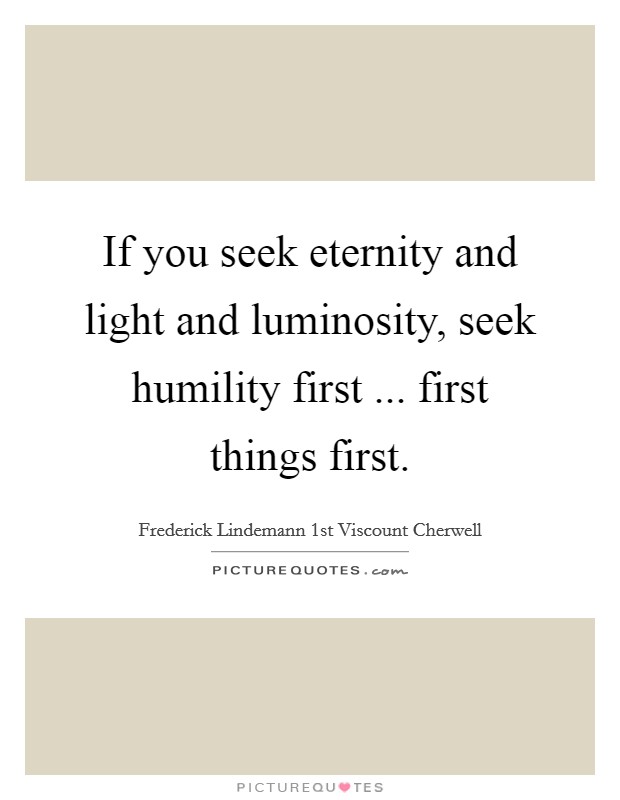 If you seek eternity and light and luminosity, seek humility first ... first things first. Picture Quote #1