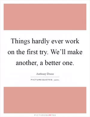 Things hardly ever work on the first try. We’ll make another, a better one Picture Quote #1