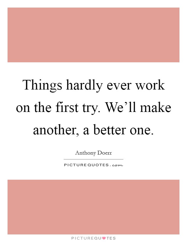 Things hardly ever work on the first try. We'll make another, a better one. Picture Quote #1