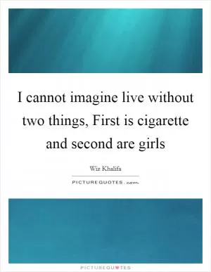 I cannot imagine live without two things, First is cigarette and second are girls Picture Quote #1