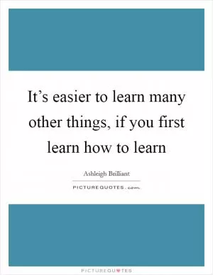 It’s easier to learn many other things, if you first learn how to learn Picture Quote #1