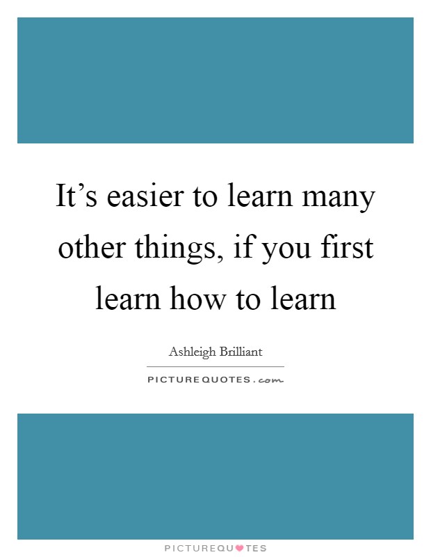 It's easier to learn many other things, if you first learn how to learn Picture Quote #1