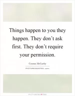 Things happen to you they happen. They don’t ask first. They don’t require your permission Picture Quote #1
