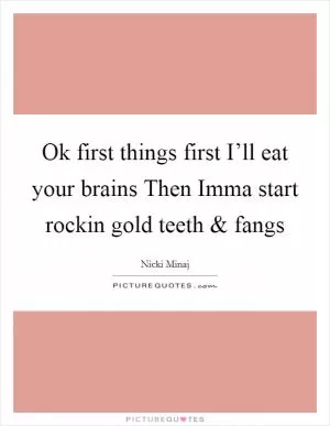 Ok first things first I’ll eat your brains Then Imma start rockin gold teeth and fangs Picture Quote #1