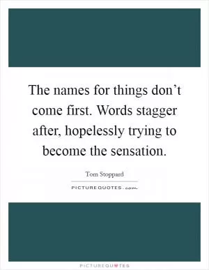 The names for things don’t come first. Words stagger after, hopelessly trying to become the sensation Picture Quote #1