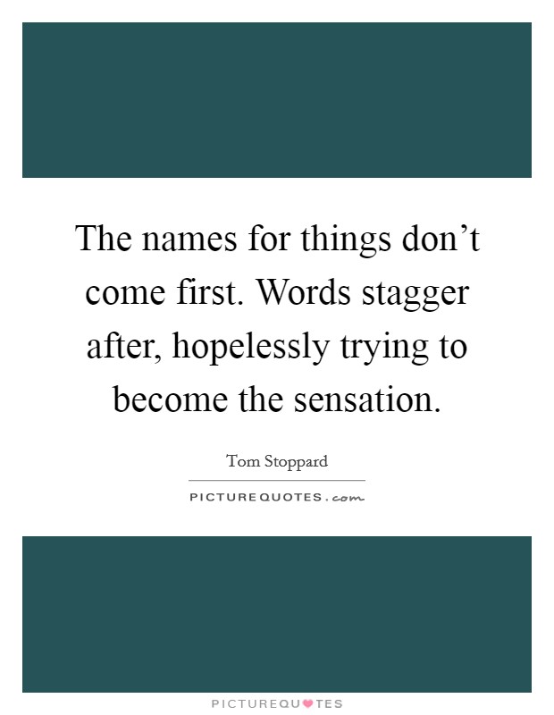 The names for things don't come first. Words stagger after, hopelessly trying to become the sensation. Picture Quote #1