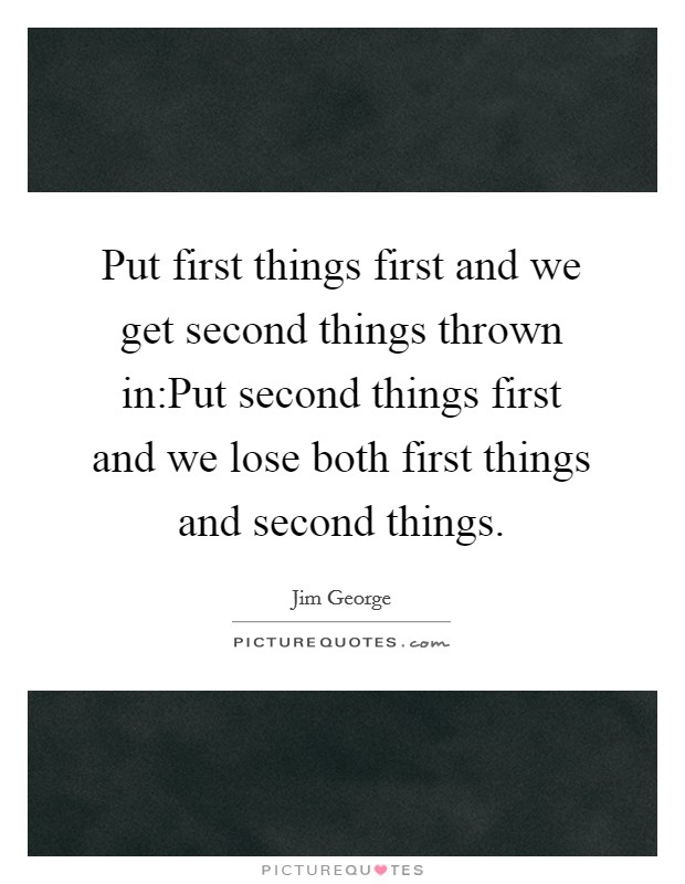 Put first things first and we get second things thrown in:Put second things first and we lose both first things and second things. Picture Quote #1