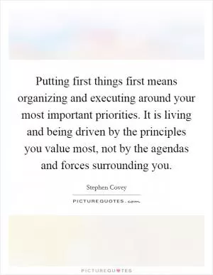Putting first things first means organizing and executing around your most important priorities. It is living and being driven by the principles you value most, not by the agendas and forces surrounding you Picture Quote #1