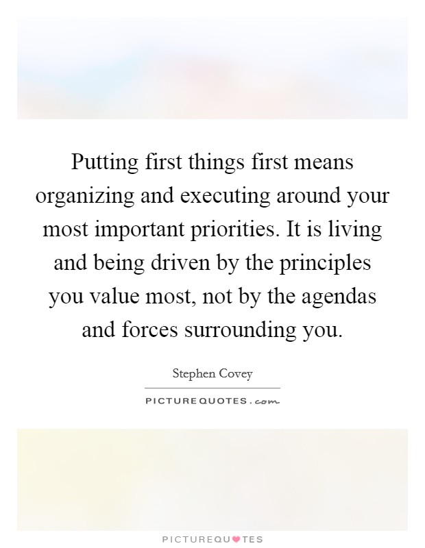 Putting first things first means organizing and executing around your most important priorities. It is living and being driven by the principles you value most, not by the agendas and forces surrounding you. Picture Quote #1