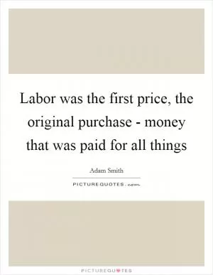 Labor was the first price, the original purchase - money that was paid for all things Picture Quote #1