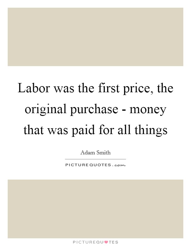 Labor was the first price, the original purchase - money that was paid for all things Picture Quote #1