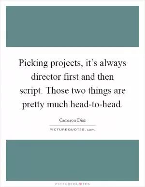 Picking projects, it’s always director first and then script. Those two things are pretty much head-to-head Picture Quote #1