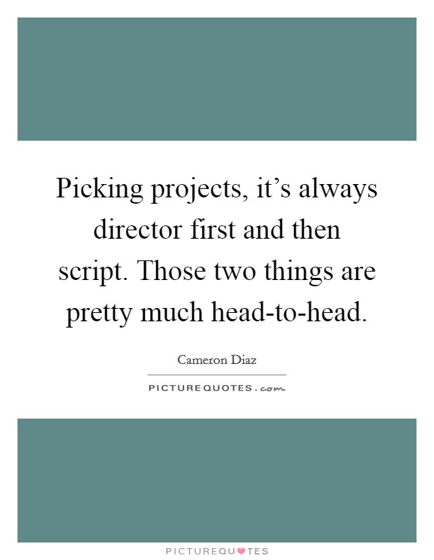 Picking projects, it's always director first and then script. Those two things are pretty much head-to-head. Picture Quote #1