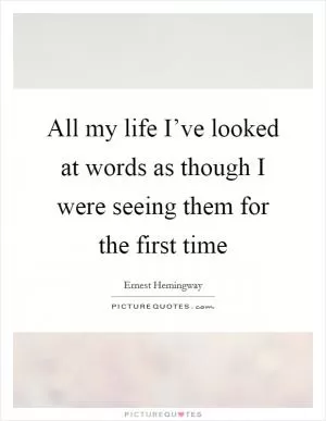 All my life I’ve looked at words as though I were seeing them for the first time Picture Quote #1