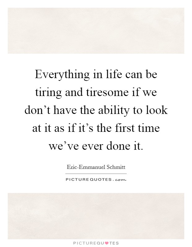 Everything in life can be tiring and tiresome if we don't have the ability to look at it as if it's the first time we've ever done it. Picture Quote #1