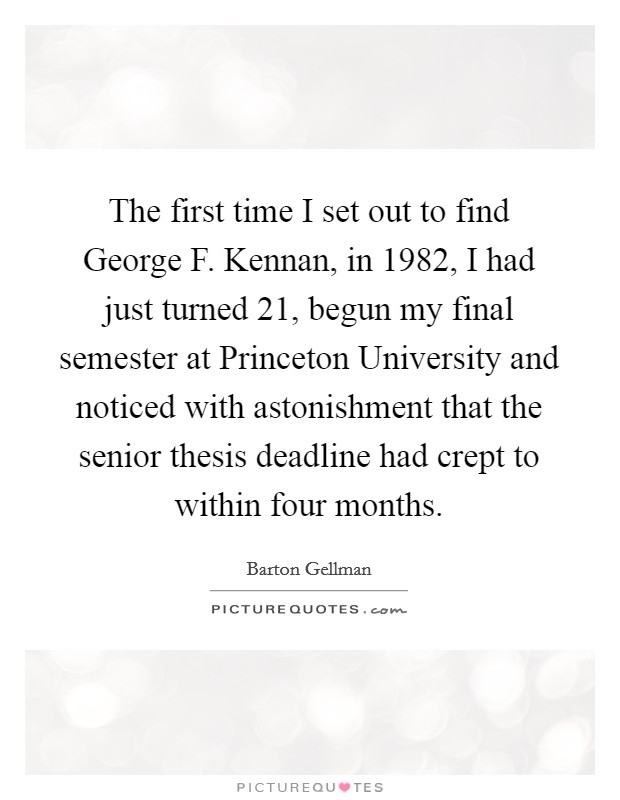 The first time I set out to find George F. Kennan, in 1982, I had just turned 21, begun my final semester at Princeton University and noticed with astonishment that the senior thesis deadline had crept to within four months. Picture Quote #1