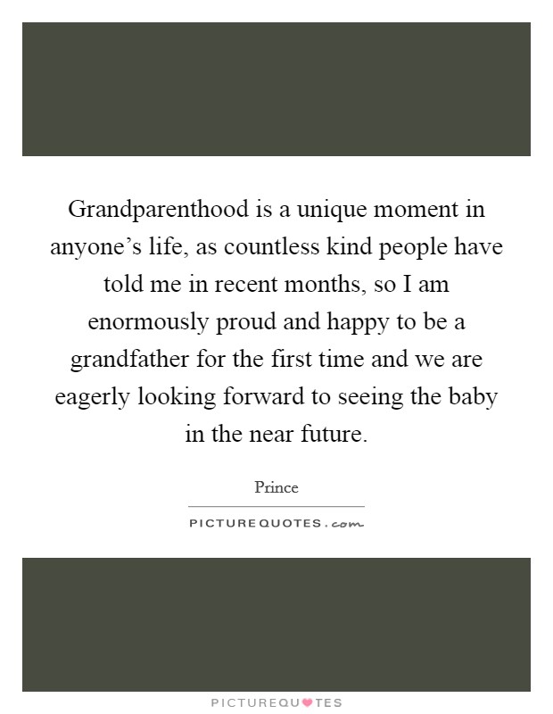 Grandparenthood is a unique moment in anyone's life, as countless kind people have told me in recent months, so I am enormously proud and happy to be a grandfather for the first time and we are eagerly looking forward to seeing the baby in the near future. Picture Quote #1
