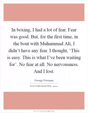 In boxing, I had a lot of fear. Fear was good. But, for the first time, in the bout with Muhammad Ali, I didn’t have any fear. I thought, ‘This is easy. This is what I’ve been waiting for’. No fear at all. No nervousness. And I lost Picture Quote #1