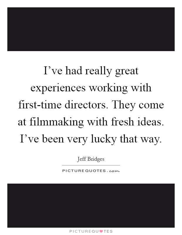 I've had really great experiences working with first-time directors. They come at filmmaking with fresh ideas. I've been very lucky that way. Picture Quote #1