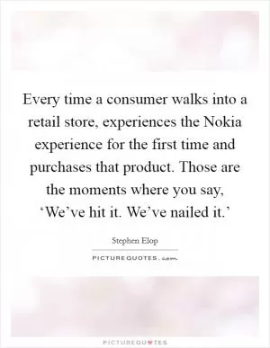 Every time a consumer walks into a retail store, experiences the Nokia experience for the first time and purchases that product. Those are the moments where you say, ‘We’ve hit it. We’ve nailed it.’ Picture Quote #1
