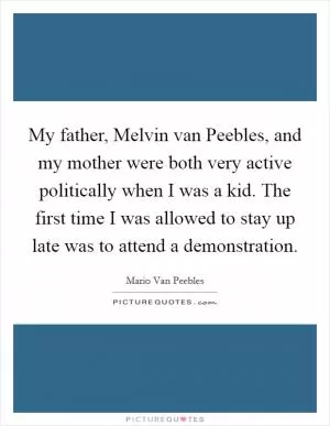 My father, Melvin van Peebles, and my mother were both very active politically when I was a kid. The first time I was allowed to stay up late was to attend a demonstration Picture Quote #1