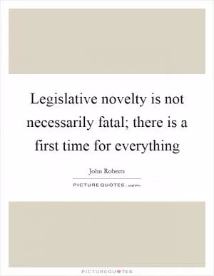 Legislative novelty is not necessarily fatal; there is a first time for everything Picture Quote #1