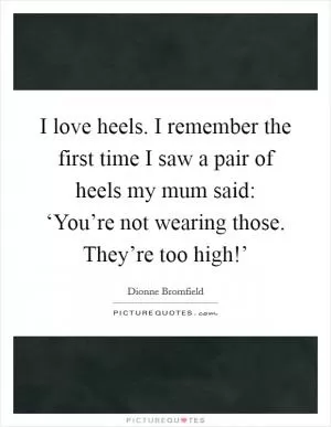 I love heels. I remember the first time I saw a pair of heels my mum said: ‘You’re not wearing those. They’re too high!’ Picture Quote #1