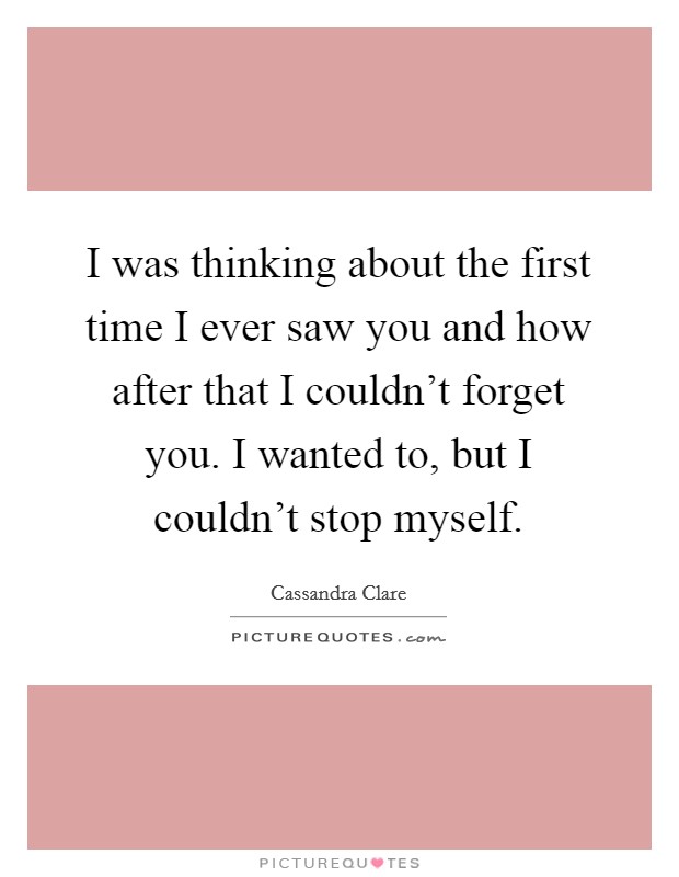 I was thinking about the first time I ever saw you and how after that I couldn't forget you. I wanted to, but I couldn't stop myself. Picture Quote #1