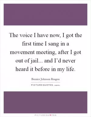 The voice I have now, I got the first time I sang in a movement meeting, after I got out of jail... and I’d never heard it before in my life Picture Quote #1