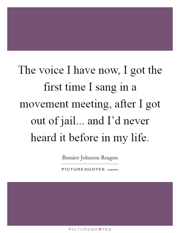 The voice I have now, I got the first time I sang in a movement meeting, after I got out of jail... and I'd never heard it before in my life. Picture Quote #1