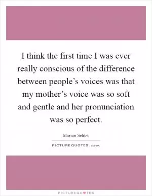 I think the first time I was ever really conscious of the difference between people’s voices was that my mother’s voice was so soft and gentle and her pronunciation was so perfect Picture Quote #1