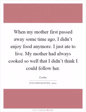 When my mother first passed away some time ago, I didn’t enjoy food anymore. I just ate to live. My mother had always cooked so well that I didn’t think I could follow her Picture Quote #1