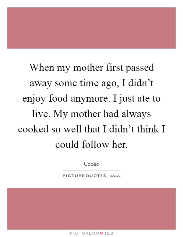 When my mother first passed away some time ago, I didn't enjoy food anymore. I just ate to live. My mother had always cooked so well that I didn't think I could follow her. Picture Quote #1