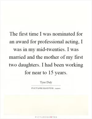 The first time I was nominated for an award for professional acting, I was in my mid-twenties. I was married and the mother of my first two daughters. I had been working for near to 15 years Picture Quote #1